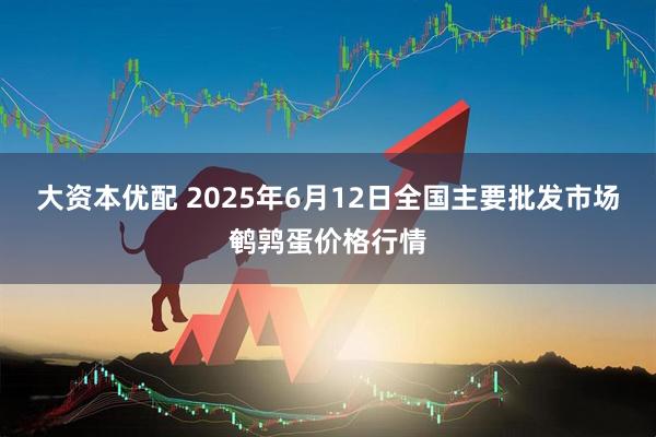 大资本优配 2025年6月12日全国主要批发市场鹌鹑蛋价格行情