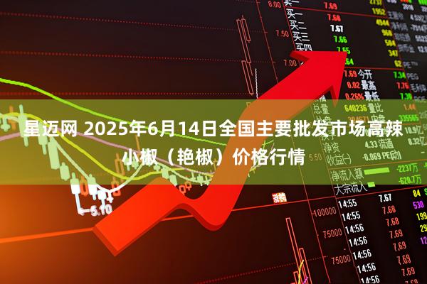 星迈网 2025年6月14日全国主要批发市场高辣小椒（艳椒）价格行情