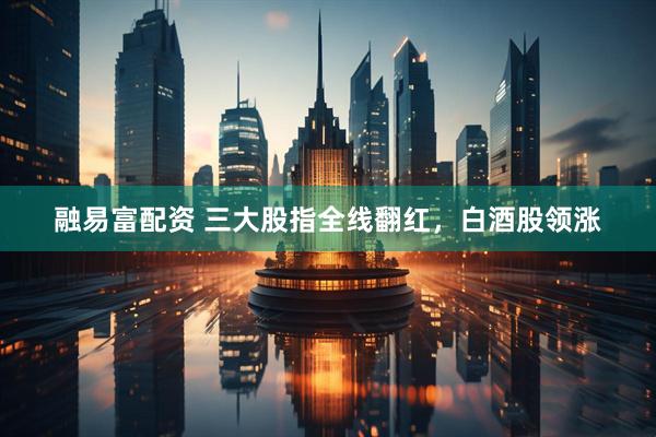 融易富配资 三大股指全线翻红，白酒股领涨
