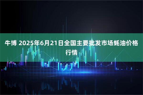 牛博 2025年6月21日全国主要批发市场蚝油价格行情