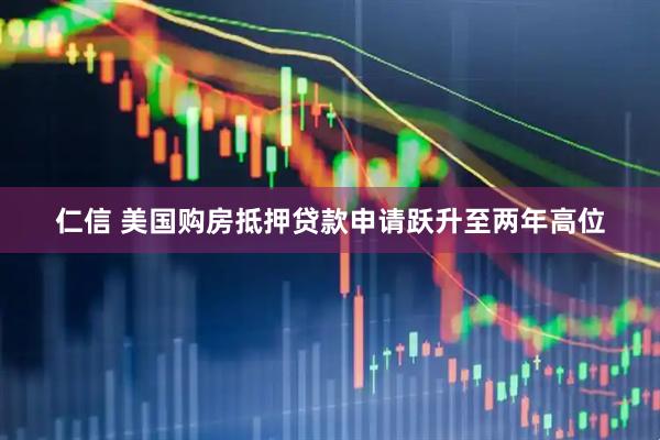 仁信 美国购房抵押贷款申请跃升至两年高位