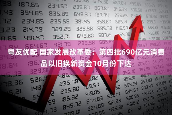 粤友优配 国家发展改革委：第四批690亿元消费品以旧换新资金10月份下达