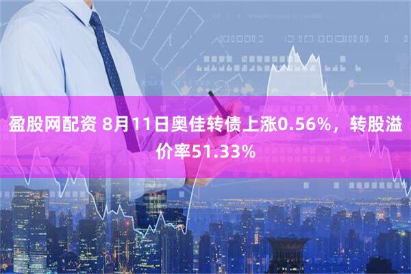盈股网配资 8月11日奥佳转债上涨0.56%，转股溢价率51.33%