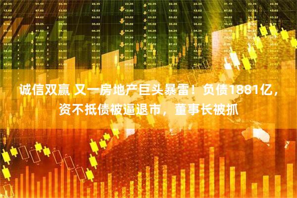 诚信双赢 又一房地产巨头暴雷！负债1881亿，资不抵债被逼退市，董事长被抓