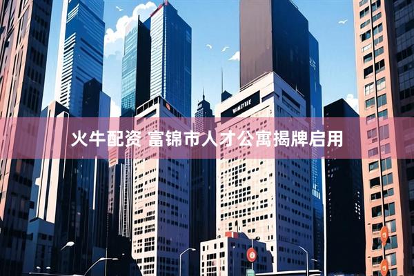 火牛配资 富锦市人才公寓揭牌启用