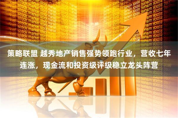 策略联盟 越秀地产销售强势领跑行业，营收七年连涨，现金流和投资级评级稳立龙头阵营