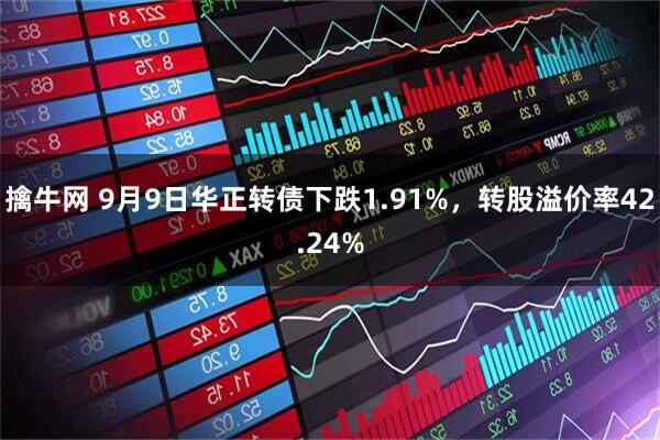 擒牛网 9月9日华正转债下跌1.91%，转股溢价率42.24%