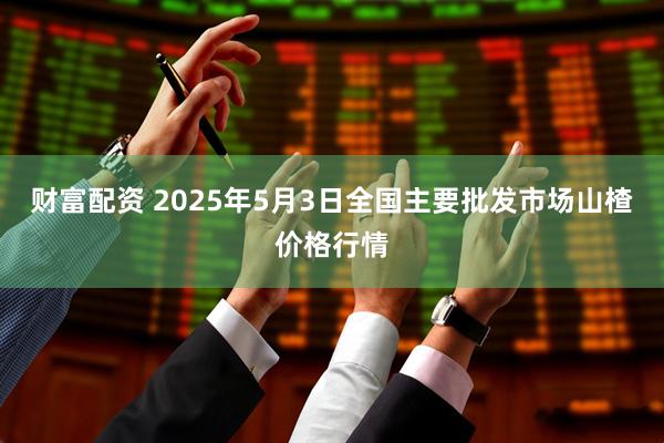 财富配资 2025年5月3日全国主要批发市场山楂价格行情