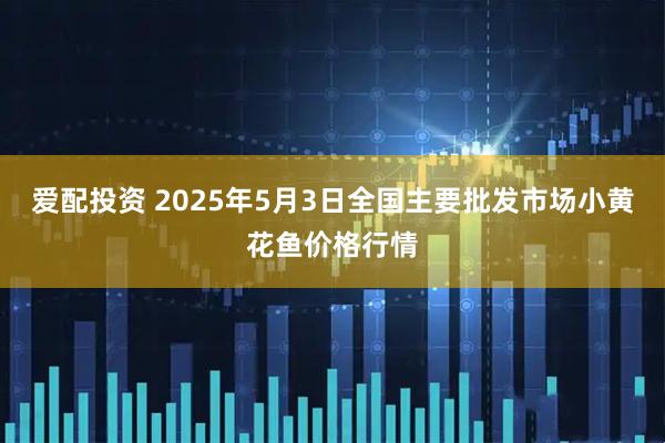 爱配投资 2025年5月3日全国主要批发市场小黄花鱼价格行情