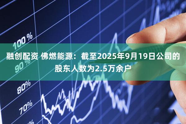 融创配资 佛燃能源：截至2025年9月19日公司的股东人数为2.5万余户