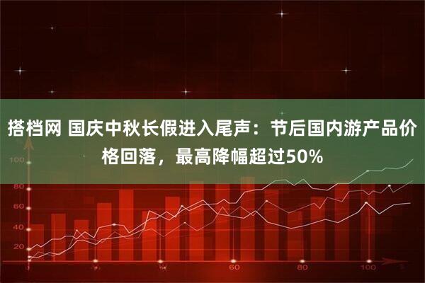 搭档网 国庆中秋长假进入尾声：节后国内游产品价格回落，最高降幅超过50%