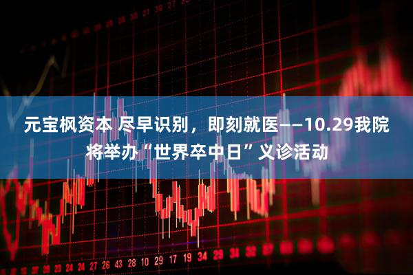 元宝枫资本 尽早识别，即刻就医——10.29我院将举办“世界卒中日”义诊活动