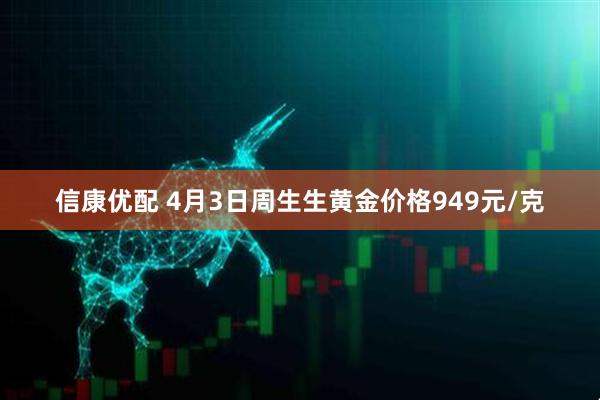 信康优配 4月3日周生生黄金价格949元/克