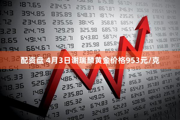 配资盘 4月3日谢瑞麟黄金价格953元/克