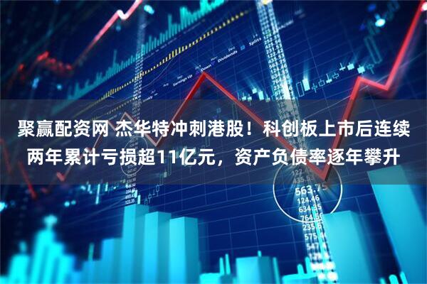 聚赢配资网 杰华特冲刺港股！科创板上市后连续两年累计亏损超11亿元，资产负债率逐年攀升