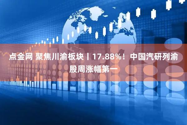 点金网 聚焦川渝板块丨17.88%！中国汽研列渝股周涨幅第一