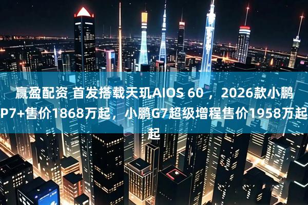 赢盈配资 首发搭载天玑AIOS 60 ，2026款小鹏P7+售价1868万起，小鹏G7超级增程售价1958万起