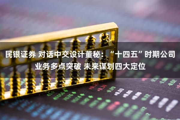 民银证券 对话中交设计董秘：“十四五”时期公司业务多点突破 未来谋划四大定位