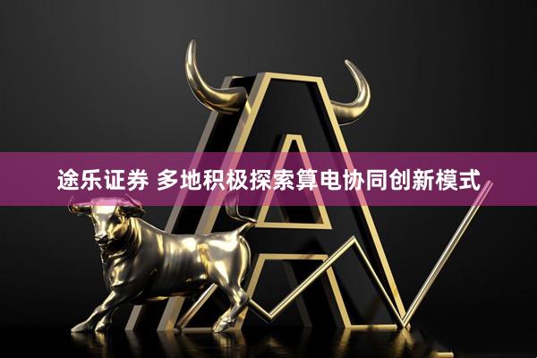 途乐证券 多地积极探索算电协同创新模式